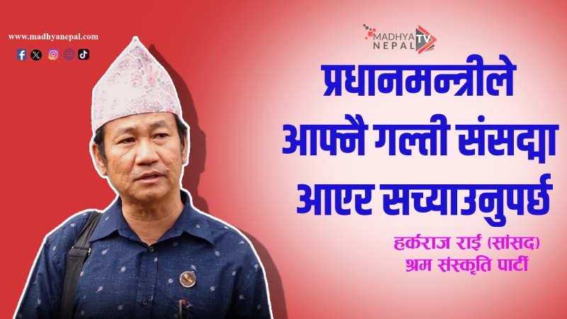 प्रधानमन्त्रीले आफ्नै गल्ती संसद्मा आएर सच्याउनुपर्छ : हर्कराज राई